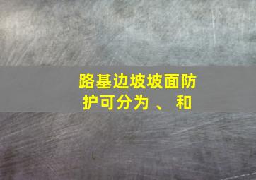 路基边坡坡面防护可分为 、 和